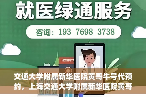 交通大学附属新华医院黄哥牛号代预约，上海交通大学附属新华医院黄哥牛号预约服务解析
