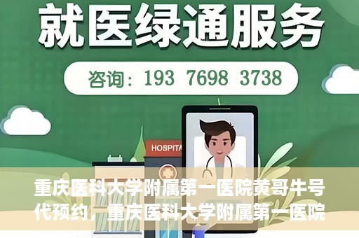 重庆医科大学附属第一医院黄哥牛号代预约，重庆医科大学附属第一医院黄哥牛号预约服务启动