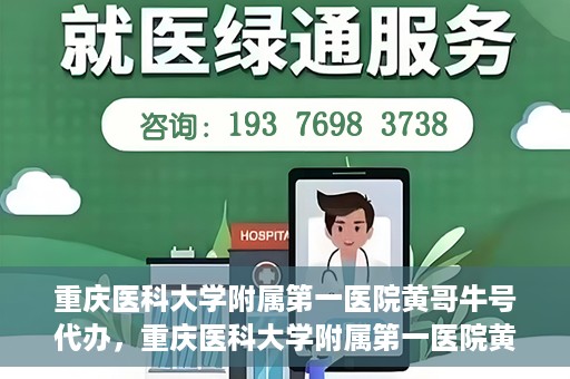 重庆医科大学附属第一医院黄哥牛号代办，重庆医科大学附属第一医院黄哥牛号代办服务详解
