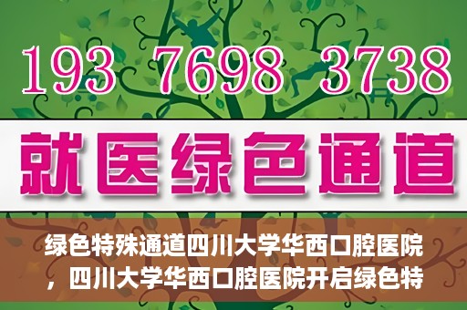 绿色特殊通道四川大学华西口腔医院，四川大学华西口腔医院开启绿色特殊通道，助力口腔健康事业飞跃发展