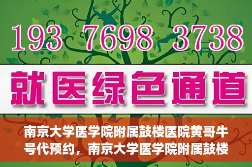 南京大学医学院附属鼓楼医院黄哥牛号代预约，南京大学医学院附属鼓楼医院黄哥牛号预约服务启动