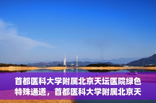 首都医科大学附属北京天坛医院绿色特殊通道，首都医科大学附属北京天坛医院开通绿色特殊通道，助力患者快速就医