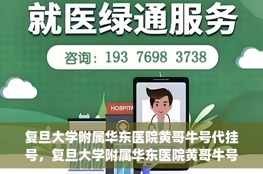复旦大学附属华东医院黄哥牛号代挂号，复旦大学附属华东医院黄哥牛号代挂号解析与体验分享