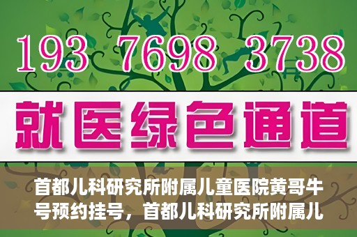 首都儿科研究所附属儿童医院黄哥牛号预约挂号，首都儿科研究所附属儿童医院黄哥牛号预约挂号攻略
