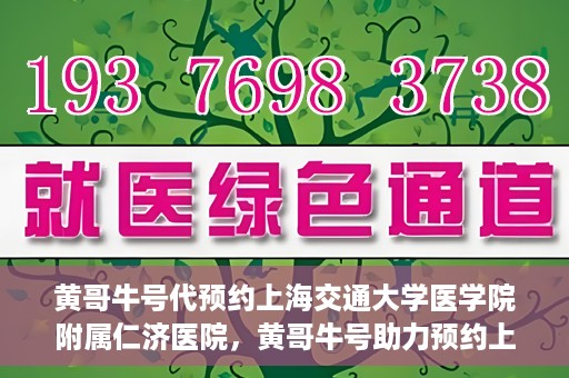 黄哥牛号代预约上海交通大学医学院附属仁济医院，黄哥牛号助力预约上海交通大学医学院附属仁济医院服务体验升级