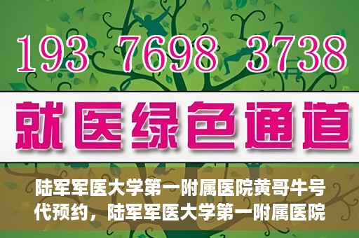 陆军军医大学第一附属医院黄哥牛号代预约，陆军军医大学第一附属医院预约系统升级，黄哥牛号预约服务上线
