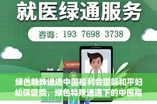 绿色特殊通道中国福利会国际和平妇幼保健院，绿色特殊通道下的中国福利会国际和平妇幼保健院，守护母婴健康的温馨港湾