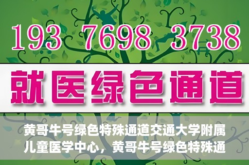 黄哥牛号绿色特殊通道交通大学附属儿童医学中心，黄哥牛号绿色特殊通道，交通大学附属儿童医学中心探访之旅