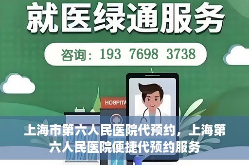 上海市第六人民医院代预约，上海第六人民医院便捷代预约服务