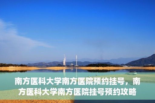 南方医科大学南方医院预约挂号，南方医科大学南方医院挂号预约攻略
