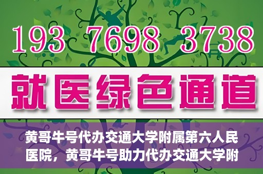 黄哥牛号代办交通大学附属第六人民医院，黄哥牛号助力代办交通大学附属第六人民医院业务手续