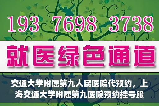 交通大学附属第九人民医院代预约，上海交通大学附属第九医院预约挂号服务指南