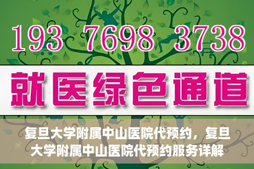 复旦大学附属中山医院代预约，复旦大学附属中山医院代预约服务详解
