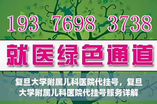 复旦大学附属儿科医院代挂号，复旦大学附属儿科医院代挂号服务详解