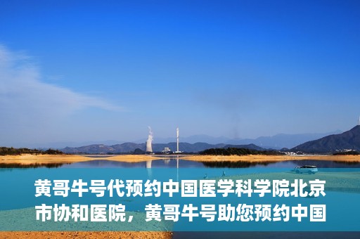 黄哥牛号代预约中国医学科学院北京市协和医院，黄哥牛号助您预约中国医学科学院北京市协和医院专家号