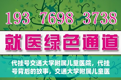 代挂号交通大学附属儿童医院，代挂号背后的故事，交通大学附属儿童医院就医新体验