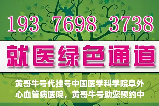 黄哥牛号代挂号中国医学科学院阜外心血管病医院，黄哥牛号助您预约中国医学科学院阜外心血管病医院专家号