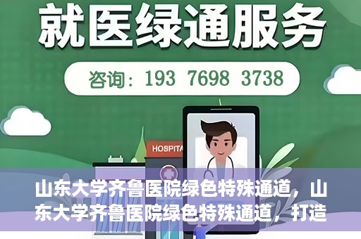 山东大学齐鲁医院绿色特殊通道，山东大学齐鲁医院绿色特殊通道，打造健康新通道，引领医疗新时代