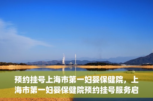 预约挂号上海市第一妇婴保健院，上海市第一妇婴保健院预约挂号服务启动
