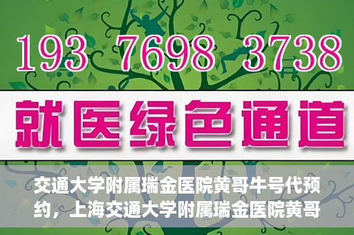 交通大学附属瑞金医院黄哥牛号代预约，上海交通大学附属瑞金医院黄哥牛号预约服务解析