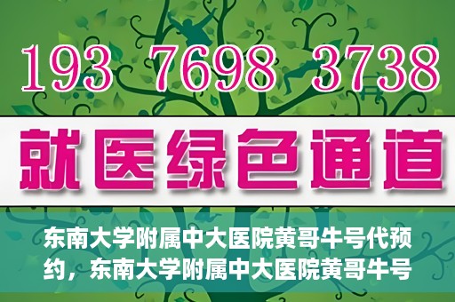 东南大学附属中大医院黄哥牛号代预约，东南大学附属中大医院黄哥牛号预约攻略