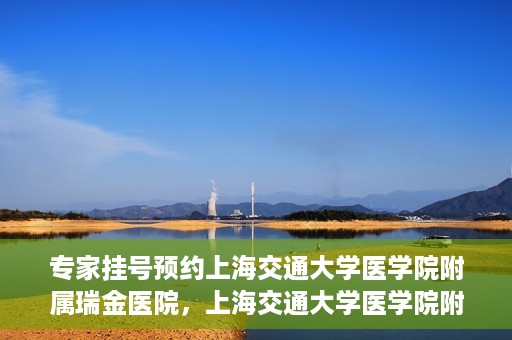 专家挂号预约上海交通大学医学院附属瑞金医院，上海交通大学医学院附属瑞金医院专家挂号预约攻略