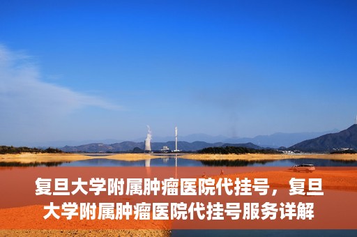 复旦大学附属肿瘤医院代挂号，复旦大学附属肿瘤医院代挂号服务详解