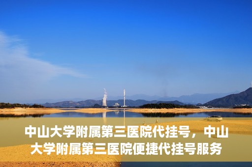 中山大学附属第三医院代挂号，中山大学附属第三医院便捷代挂号服务