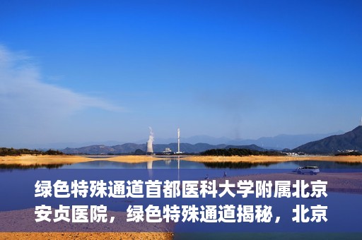 绿色特殊通道首都医科大学附属北京安贞医院，绿色特殊通道揭秘，北京安贞医院的医护力量与医疗实践
