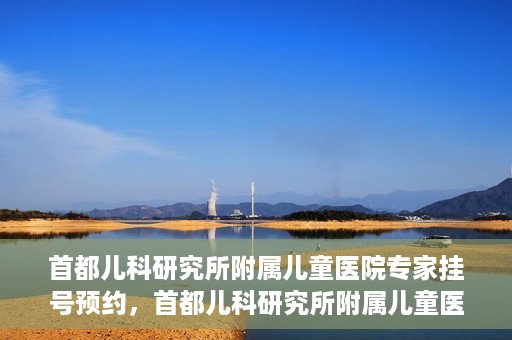 首都儿科研究所附属儿童医院专家挂号预约，首都儿科研究所附属儿童医院专家挂号预约指南