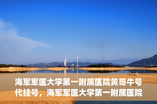 海军军医大学第一附属医院黄哥牛号代挂号，海军军医大学第一附属医院黄哥挂号攻略，代挂号详解