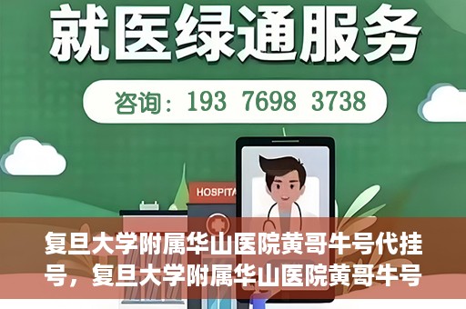 复旦大学附属华山医院黄哥牛号代挂号，复旦大学附属华山医院黄哥牛号代挂号服务详解