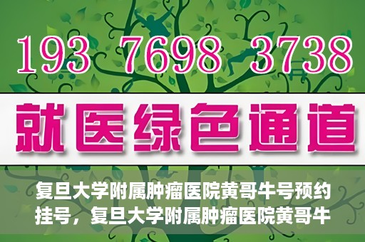 复旦大学附属肿瘤医院黄哥牛号预约挂号，复旦大学附属肿瘤医院黄哥牛号预约挂号攻略详解