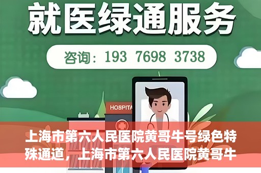 上海市第六人民医院黄哥牛号绿色特殊通道，上海市第六人民医院黄哥牛号，绿色特殊通道开启