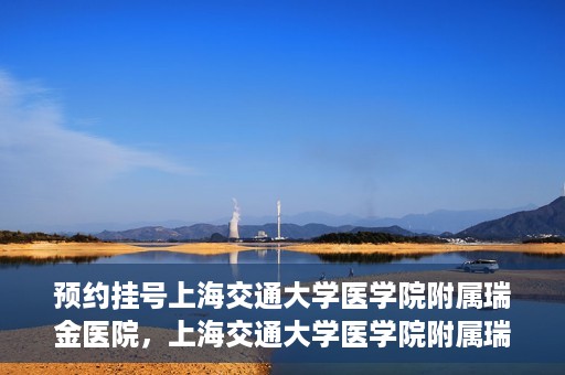 预约挂号上海交通大学医学院附属瑞金医院，上海交通大学医学院附属瑞金医院预约挂号服务启动