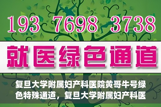 复旦大学附属妇产科医院黄哥牛号绿色特殊通道，复旦大学附属妇产科医院黄哥牛号，绿色特殊通道开启健康之门