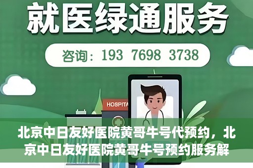 北京中日友好医院黄哥牛号代预约，北京中日友好医院黄哥牛号预约服务解析