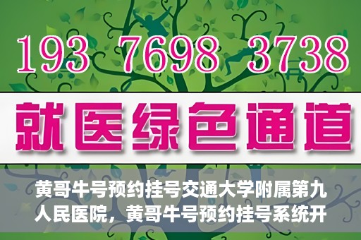 黄哥牛号预约挂号交通大学附属第九人民医院，黄哥牛号预约挂号系统开通，交通大学附属第九人民医院挂号服务上线