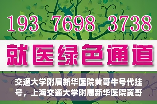 交通大学附属新华医院黄哥牛号代挂号，上海交通大学附属新华医院黄哥牛号代挂号攻略