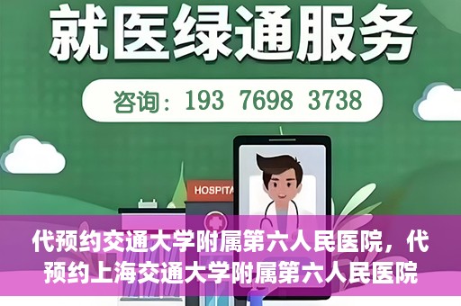 代预约交通大学附属第六人民医院，代预约上海交通大学附属第六人民医院就医服务攻略