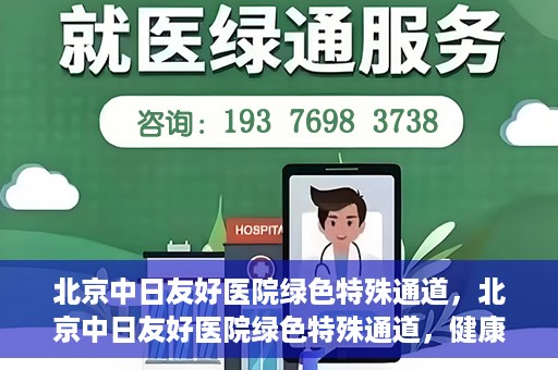 北京中日友好医院绿色特殊通道，北京中日友好医院绿色特殊通道，健康守护的紧急通道