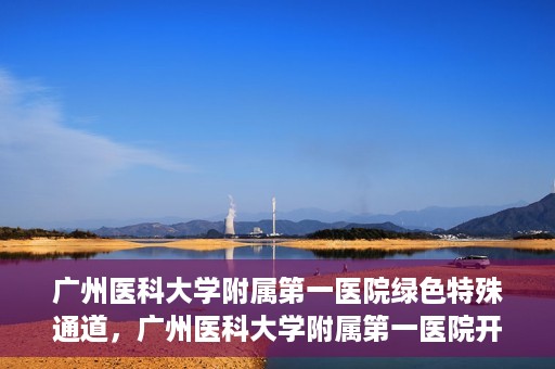 广州医科大学附属第一医院绿色特殊通道，广州医科大学附属第一医院开通绿色特殊通道为患者保驾护航
