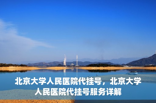 北京大学人民医院代挂号，北京大学人民医院代挂号服务详解