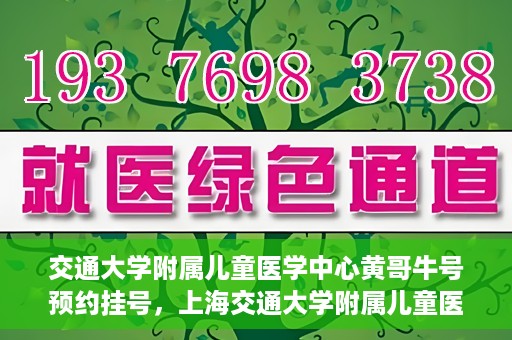交通大学附属儿童医学中心黄哥牛号预约挂号，上海交通大学附属儿童医学中心黄哥牛专家预约挂号攻略