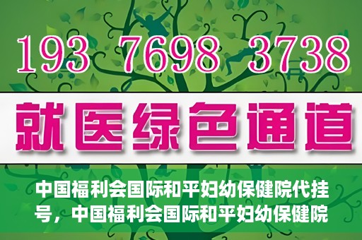 中国福利会国际和平妇幼保健院代挂号，中国福利会国际和平妇幼保健院便捷代挂号服务