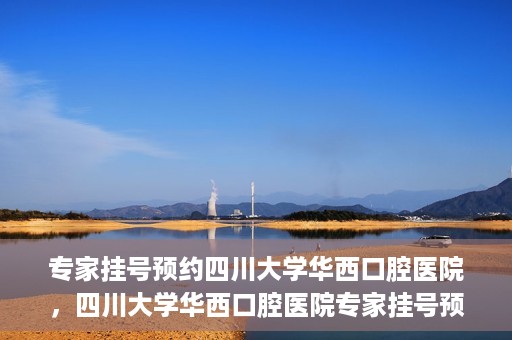专家挂号预约四川大学华西口腔医院，四川大学华西口腔医院专家挂号预约攻略解析