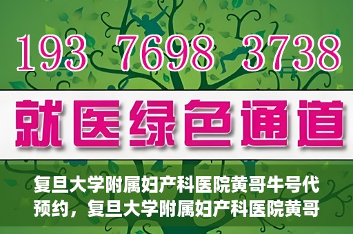 复旦大学附属妇产科医院黄哥牛号代预约，复旦大学附属妇产科医院黄哥预约挂号服务启动