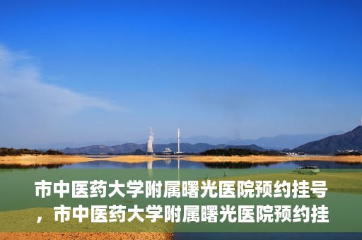 市中医药大学附属曙光医院预约挂号，市中医药大学附属曙光医院预约挂号攻略，轻松挂号，健康无忧！