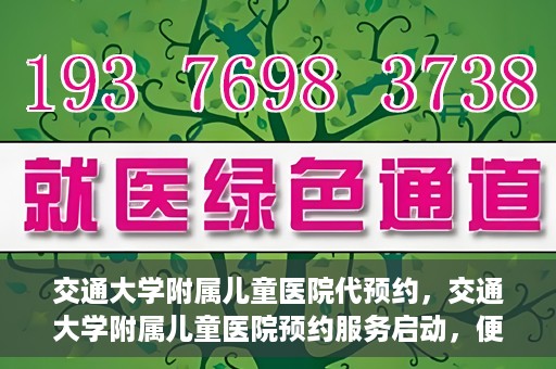 交通大学附属儿童医院代预约，交通大学附属儿童医院预约服务启动，便捷代预约通道开启