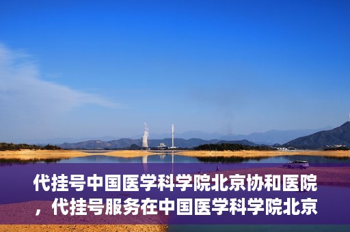 代挂号中国医学科学院北京协和医院，代挂号服务在中国医学科学院北京协和医院，便捷就医新选择